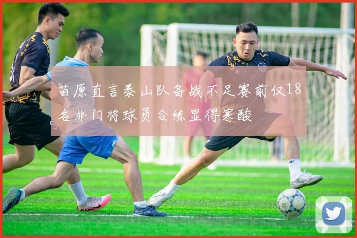 苗原直言泰山队备战不足赛前仅18名非门将球员合练显得寒酸