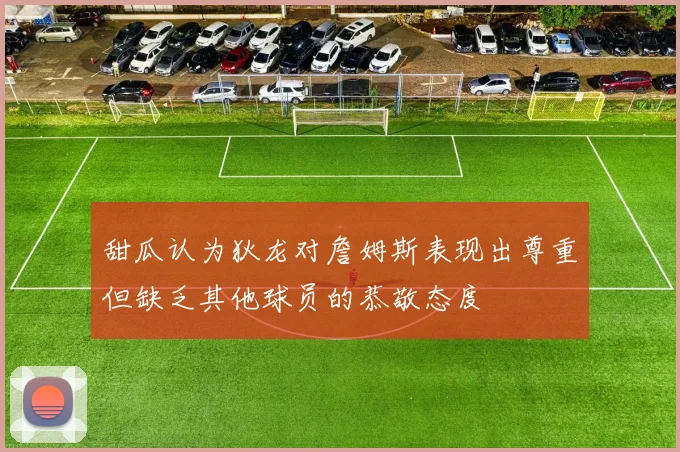 甜瓜认为狄龙对詹姆斯表现出尊重但缺乏其他球员的恭敬态度