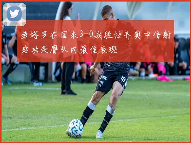 劳塔罗在国米3-0战胜拉齐奥中传射建功荣膺队内最佳表现
