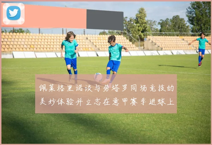 佩莱格里诺谈与劳塔罗同场竞技的美妙体验并立志在意甲赛季进球上双
