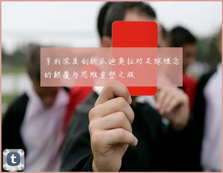 亨利深度剖析瓜迪奥拉对足球理念的颠覆与思维重塑之旅