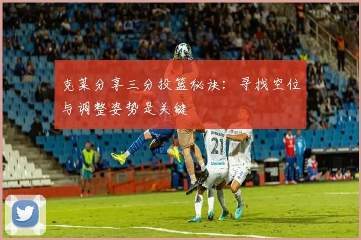 克莱分享三分投篮秘诀：寻找空位与调整姿势是关键
