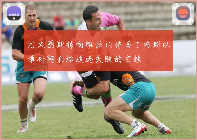 尤文图斯转向维拉门将马丁内斯以填补阿利松追逐失败的空缺