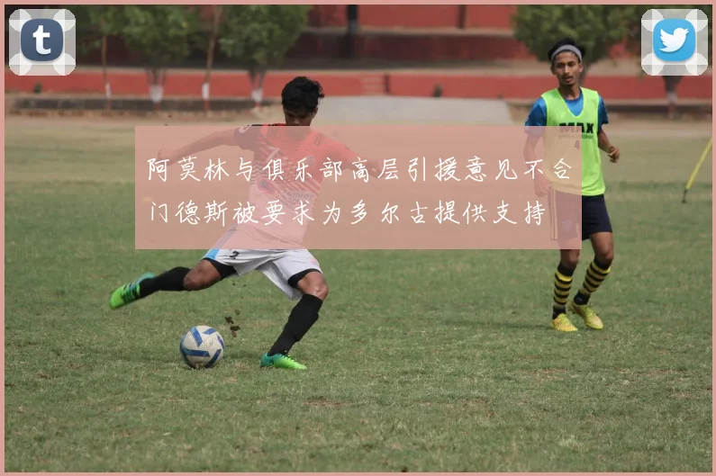 阿莫林与俱乐部高层引援意见不合门德斯被要求为多尔古提供支持