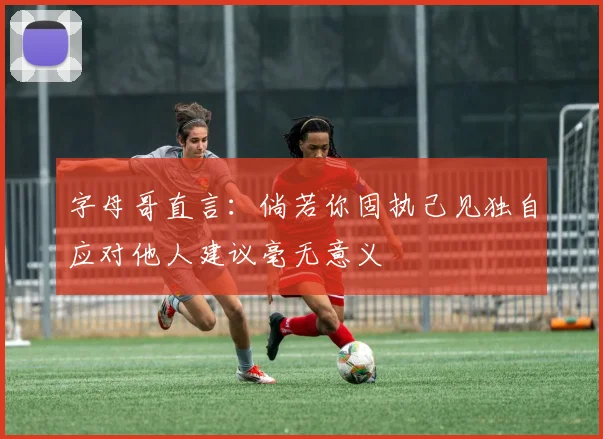 字母哥直言：倘若你固执己见独自应对他人建议毫无意义