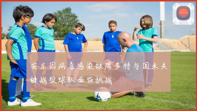 安东因病毒感染缺席多特与国米关键战役球队面临挑战