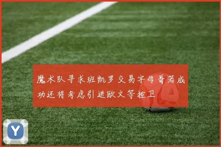 魔术队寻求班凯罗交易字母哥若成功还将考虑引进欧文等控卫