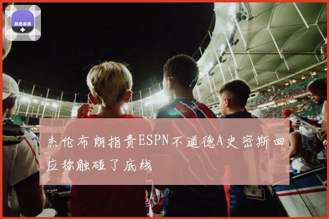 杰伦布朗指责ESPN不道德A史密斯回应称触碰了底线