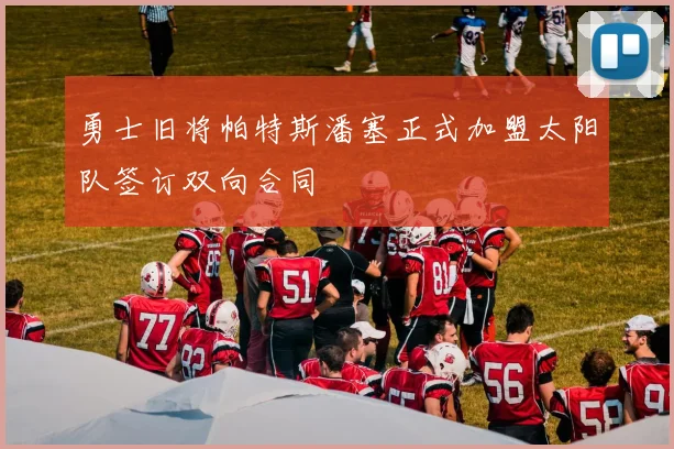 勇士旧将帕特斯潘塞正式加盟太阳队签订双向合同