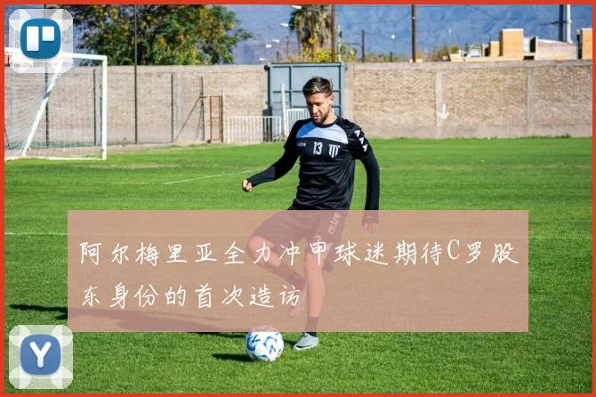 阿尔梅里亚全力冲甲球迷期待C罗股东身份的首次造访