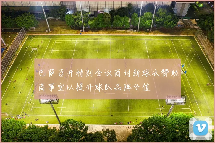 巴萨召开特别会议商讨新球衣赞助商事宜以提升球队品牌价值