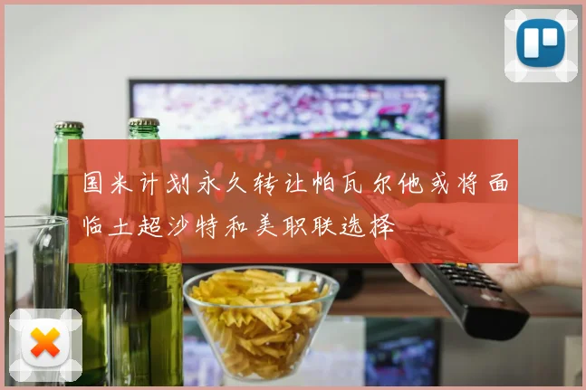 国米计划永久转让帕瓦尔他或将面临土超沙特和美职联选择