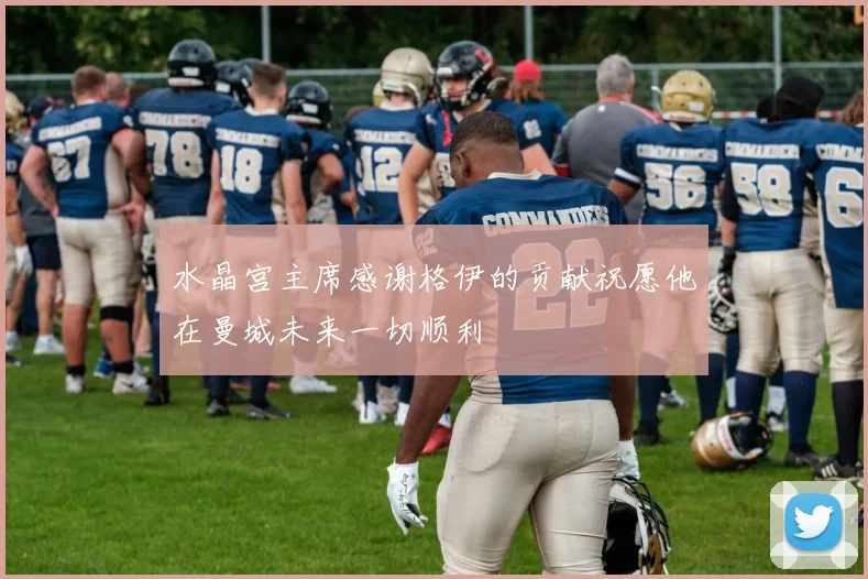 水晶宫主席感谢格伊的贡献祝愿他在曼城未来一切顺利