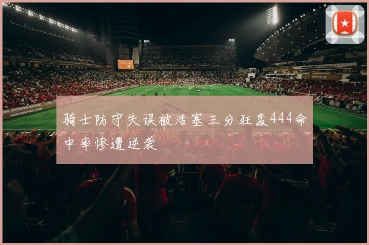 骑士防守失误被活塞三分狂轰444命中率惨遭逆袭