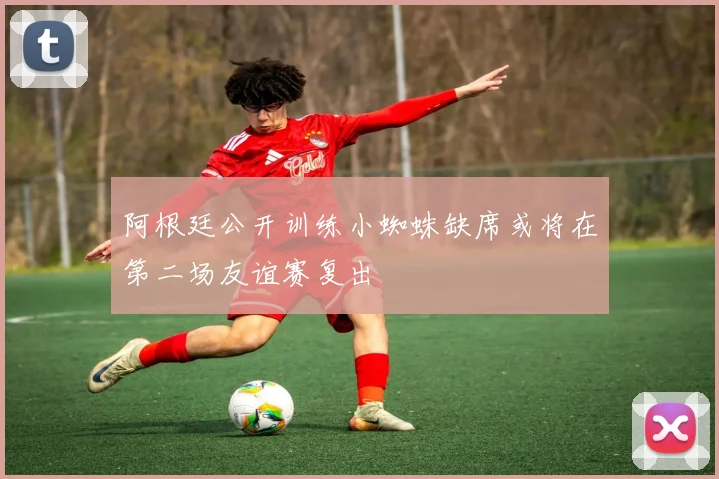 阿根廷公开训练小蜘蛛缺席或将在第二场友谊赛复出